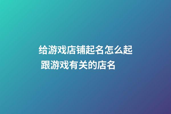 给游戏店铺起名怎么起 跟游戏有关的店名